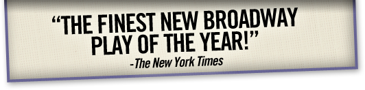 “The finest new Broadway play of the year!” - The New York Times